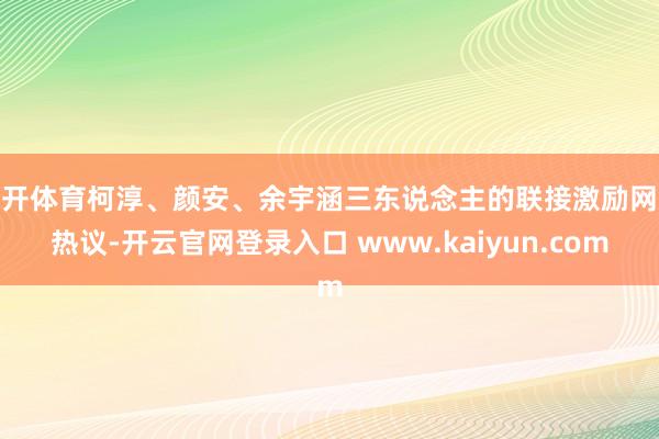 云开体育柯淳、颜安、余宇涵三东说念主的联接激励网友热议-开云官网登录入口 www.kaiyun.com
