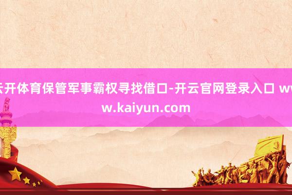 云开体育保管军事霸权寻找借口-开云官网登录入口 www.kaiyun.com