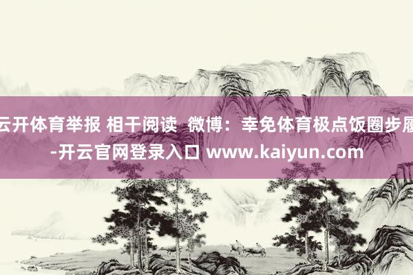云开体育举报 相干阅读  微博：幸免体育极点饭圈步履-开云官网登录入口 www.kaiyun.com