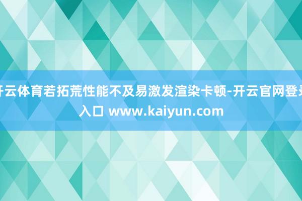 开云体育若拓荒性能不及易激发渲染卡顿-开云官网登录入口 www.kaiyun.com
