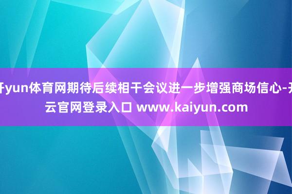 开yun体育网期待后续相干会议进一步增强商场信心-开云官网登录入口 www.kaiyun.com