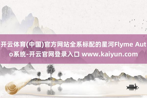 开云体育(中国)官方网站全系标配的星河Flyme Auto系统-开云官网登录入口 www.kaiyun.com