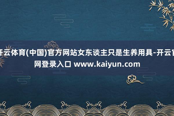 开云体育(中国)官方网站女东谈主只是生养用具-开云官网登录入口 www.kaiyun.com