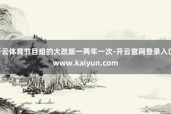 开云体育节目组的大改版一两年一次-开云官网登录入口 www.kaiyun.com